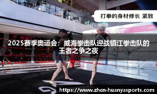 2025赛季奥运会:威海拳击队迎战镇江拳击队的王者之争之夜