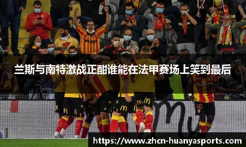 兰斯与南特激战正酣谁能在法甲赛场上笑到最后